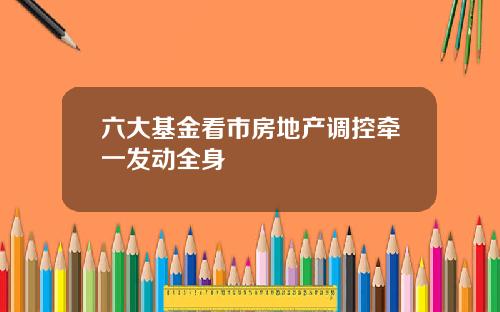 六大基金看市房地产调控牵一发动全身