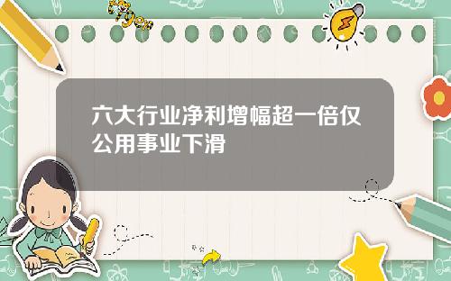 六大行业净利增幅超一倍仅公用事业下滑