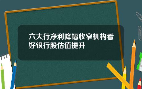 六大行净利降幅收窄机构看好银行股估值提升