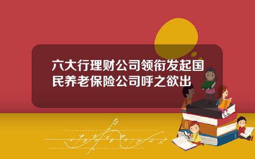 六大行理财公司领衔发起国民养老保险公司呼之欲出