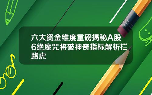 六大资金维度重磅揭秘A股6绝魔咒将破神奇指标解析拦路虎