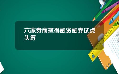 六家券商拔得融资融券试点头筹
