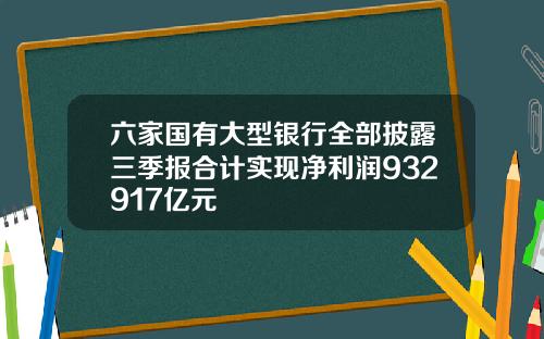 六家国有大型银行全部披露三季报合计实现净利润932917亿元
