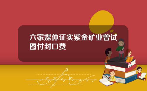 六家媒体证实紫金矿业曾试图付封口费