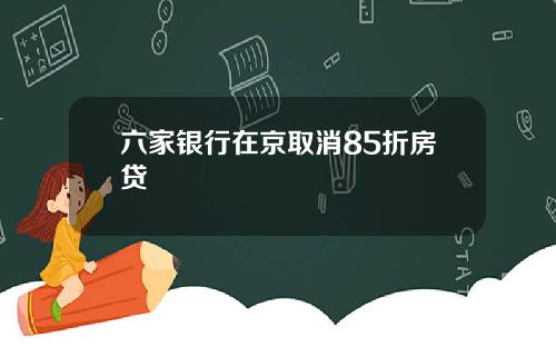 六家银行在京取消85折房贷