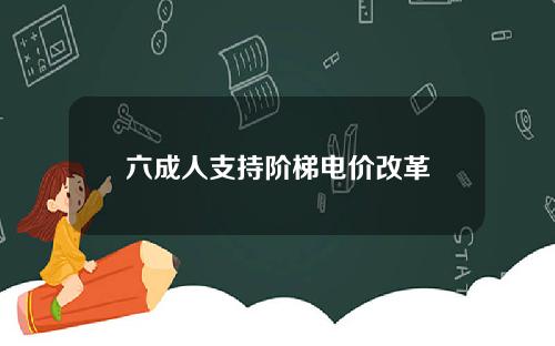 六成人支持阶梯电价改革
