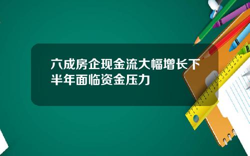 六成房企现金流大幅增长下半年面临资金压力