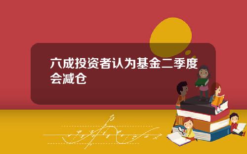 六成投资者认为基金二季度会减仓