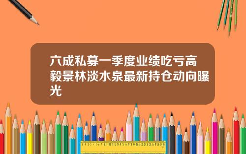 六成私募一季度业绩吃亏高毅景林淡水泉最新持仓动向曝光