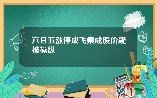 六日五涨停成飞集成股价疑被操纵