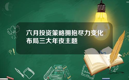 六月投资策略拥抱尽力变化布局三大年夜主题