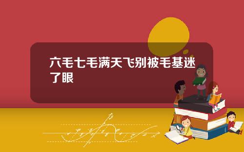 六毛七毛满天飞别被毛基迷了眼