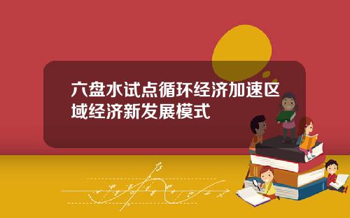 六盘水试点循环经济加速区域经济新发展模式