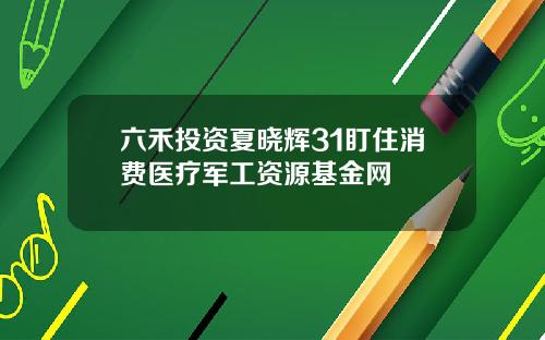 六禾投资夏晓辉31盯住消费医疗军工资源基金网