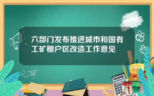 六部门发布推进城市和国有工矿棚户区改造工作意见