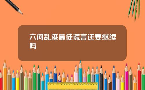 六问乱港暴徒谎言还要继续吗