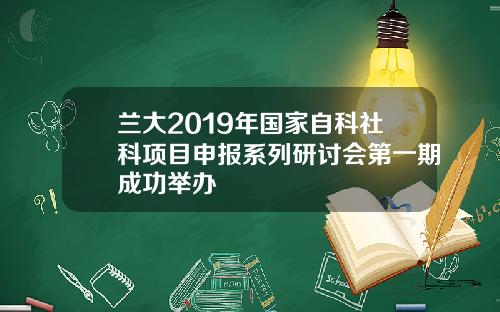 兰大2019年国家自科社科项目申报系列研讨会第一期成功举办