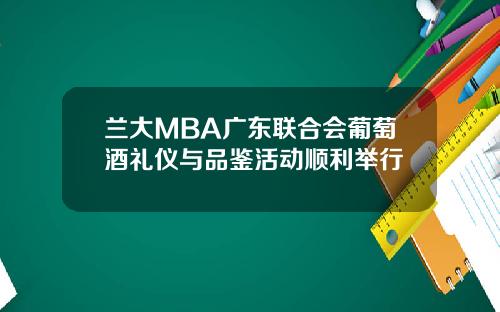 兰大MBA广东联合会葡萄酒礼仪与品鉴活动顺利举行