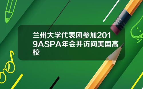兰州大学代表团参加2019ASPA年会并访问美国高校
