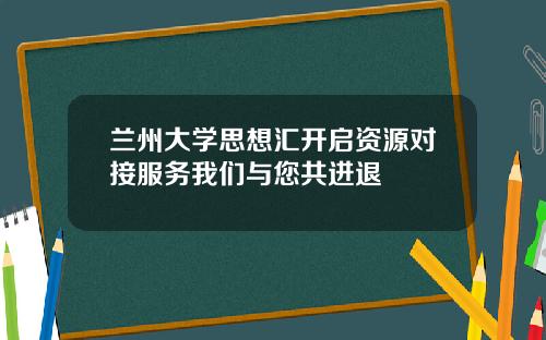 兰州大学思想汇开启资源对接服务我们与您共进退