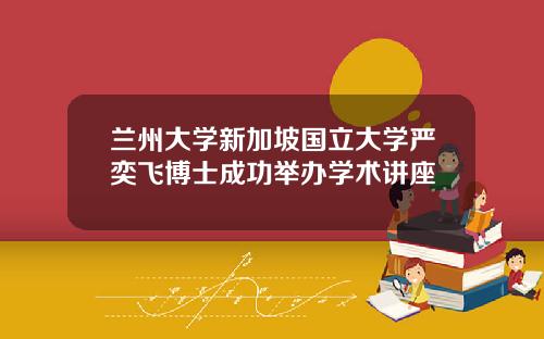 兰州大学新加坡国立大学严奕飞博士成功举办学术讲座