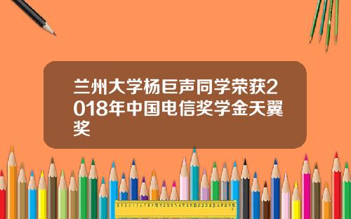 兰州大学杨巨声同学荣获2018年中国电信奖学金天翼奖