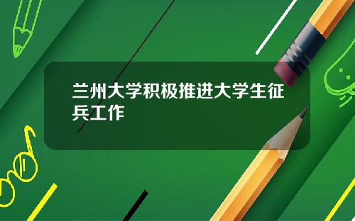 兰州大学积极推进大学生征兵工作