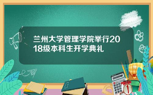 兰州大学管理学院举行2018级本科生开学典礼