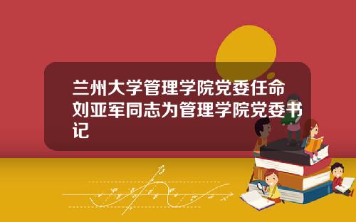 兰州大学管理学院党委任命刘亚军同志为管理学院党委书记