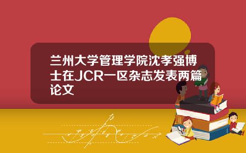 兰州大学管理学院沈孝强博士在JCR一区杂志发表两篇论文