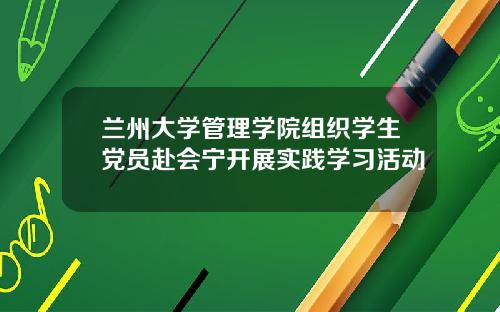 兰州大学管理学院组织学生党员赴会宁开展实践学习活动