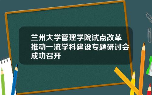 兰州大学管理学院试点改革推动一流学科建设专题研讨会成功召开