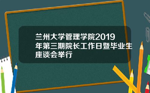 兰州大学管理学院2019年第三期院长工作日暨毕业生座谈会举行