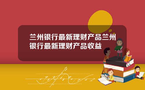兰州银行最新理财产品兰州银行最新理财产品收益