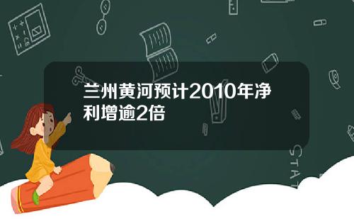 兰州黄河预计2010年净利增逾2倍