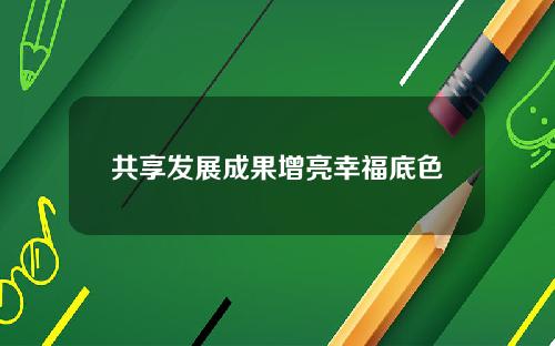 共享发展成果增亮幸福底色