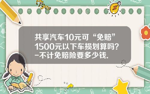 共享汽车10元可“免赔”1500元以下车损划算吗?-不计免赔险要多少钱.