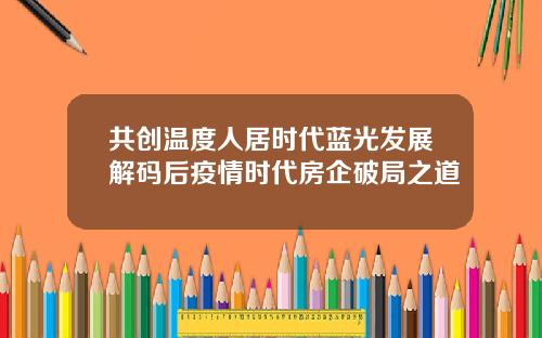 共创温度人居时代蓝光发展解码后疫情时代房企破局之道