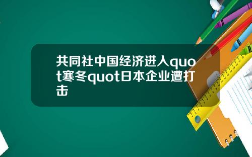 共同社中国经济进入quot寒冬quot日本企业遭打击