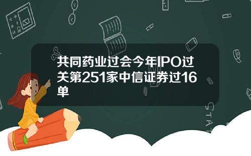 共同药业过会今年IPO过关第251家中信证券过16单