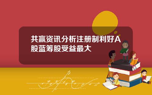 共赢资讯分析注册制利好A股蓝筹股受益最大