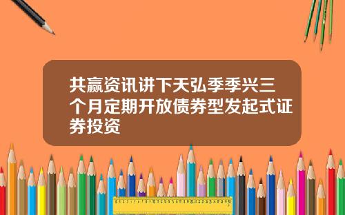 共赢资讯讲下天弘季季兴三个月定期开放债券型发起式证券投资