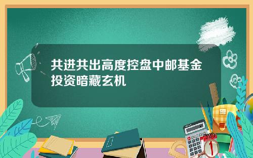 共进共出高度控盘中邮基金投资暗藏玄机