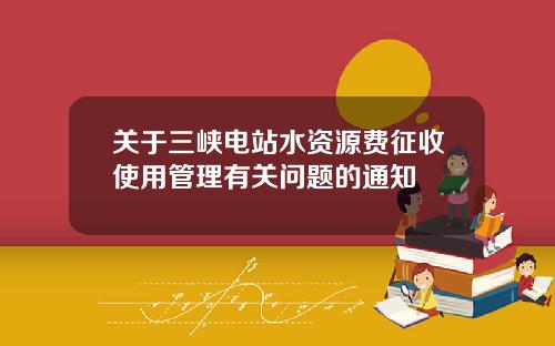 关于三峡电站水资源费征收使用管理有关问题的通知