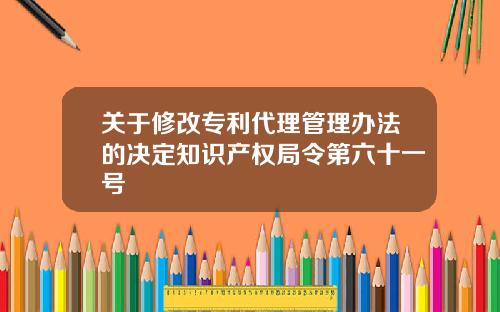 关于修改专利代理管理办法的决定知识产权局令第六十一号