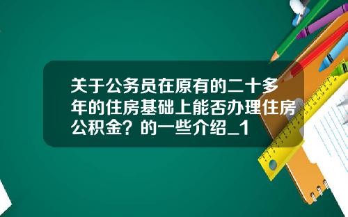 关于公务员在原有的二十多年的住房基础上能否办理住房公积金?的一些介绍_1