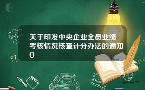 关于印发中央企业全员业绩考核情况核查计分办法的通知0