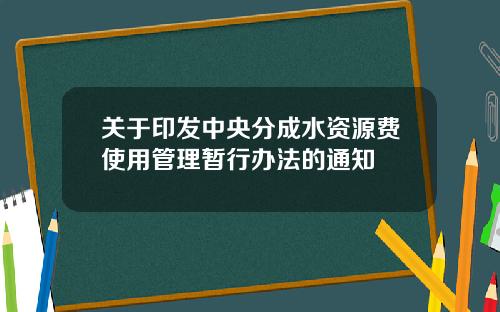 关于印发中央分成水资源费使用管理暂行办法的通知