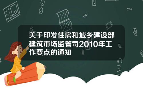 关于印发住房和城乡建设部建筑市场监管司2010年工作要点的通知