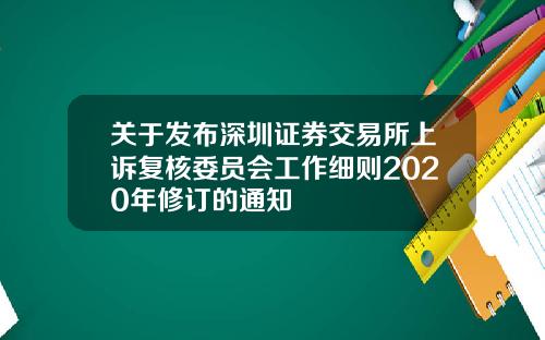 关于发布深圳证券交易所上诉复核委员会工作细则2020年修订的通知